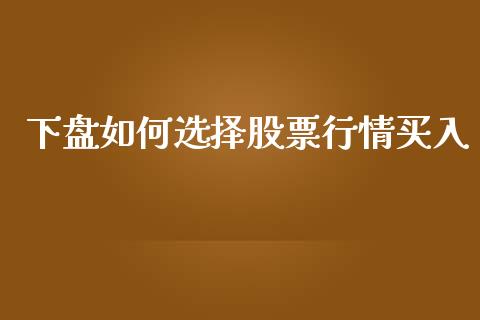下盘如何选择股票行情买入_https://www.qdlswl.com_股票_第1张