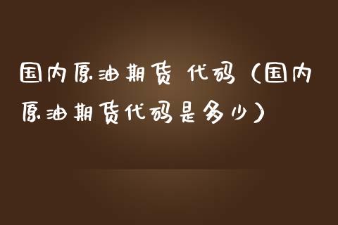 国内原油期货 代码（国内原油期货代码是多少）_https://www.qdlswl.com_期货_第1张