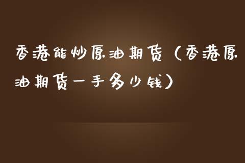 香港能炒原油期货（香港原油期货一手多少钱）_https://www.qdlswl.com_期货_第1张