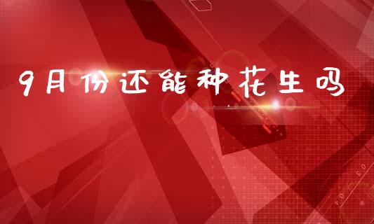 9月份还能种花生吗_https://www.qdlswl.com_股指_第1张