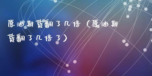 原油期货翻了几倍（原油期货翻了几倍了）_https://www.qdlswl.com_期货_第1张