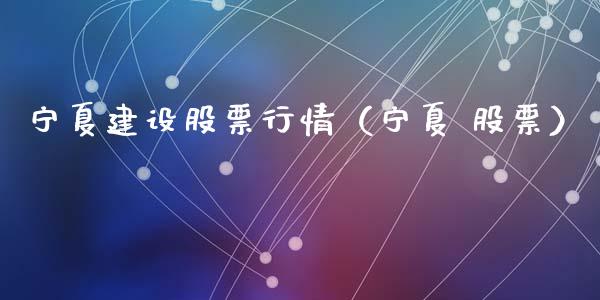 宁夏建设股票行情（宁夏 股票）_https://www.qdlswl.com_外盘_第1张