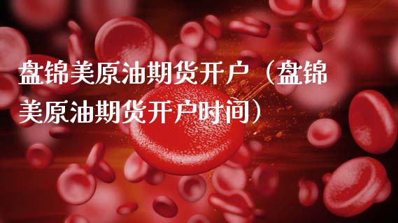 盘锦美原油期货开户（盘锦美原油期货开户时间）_https://www.qdlswl.com_期货_第1张