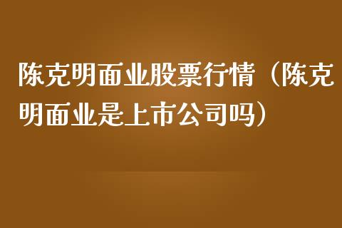 陈克明面业股票行情（陈克明面业是上市公司吗）_https://www.qdlswl.com_外盘_第1张