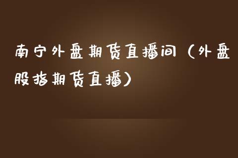 南宁外盘期货直播间（外盘股指期货直播）_https://www.qdlswl.com_直播_第1张