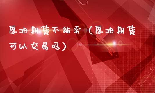 原油期货不能卖（原油期货可以交易吗）_https://www.qdlswl.com_股指_第1张