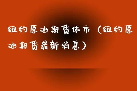 纽约原油期货休市（纽约原油期货最新消息）_https://www.qdlswl.com_期货_第1张