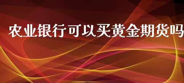 农业银行可以买黄金期货吗_https://www.qdlswl.com_期货_第1张