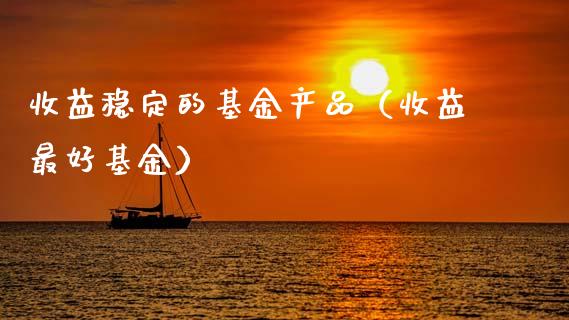 收益稳定的基金产品（收益最好基金）_https://www.qdlswl.com_基金_第1张