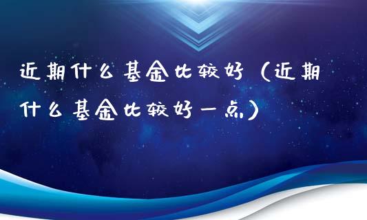 近期什么基金比较好（近期什么基金比较好一点）_https://www.qdlswl.com_基金_第1张