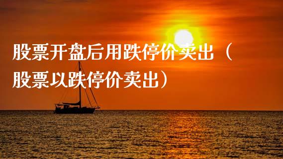 股票开盘后用跌停价卖出（股票以跌停价卖出）_https://www.qdlswl.com_股票_第1张
