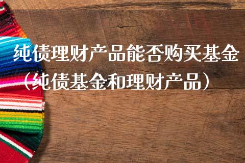 纯债理财产品能否购买基金（纯债基金和理财产品）_https://www.qdlswl.com_基金_第1张