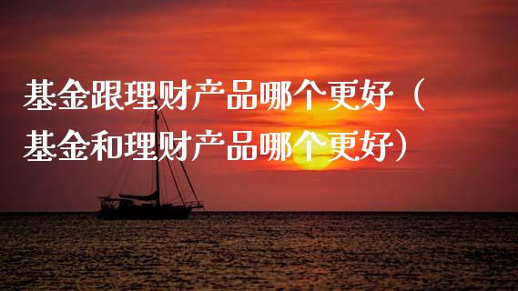 基金跟理财产品哪个更好（基金和理财产品哪个更好）_https://www.qdlswl.com_理财_第1张