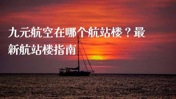 九元航空在哪个航站楼？最新航站楼指南_https://www.qdlswl.com_股票_第1张