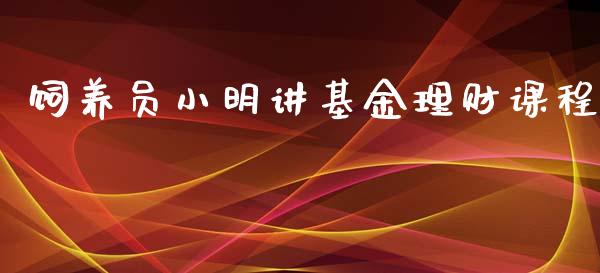饲养员小明讲基金理财课程_https://www.qdlswl.com_基金_第1张