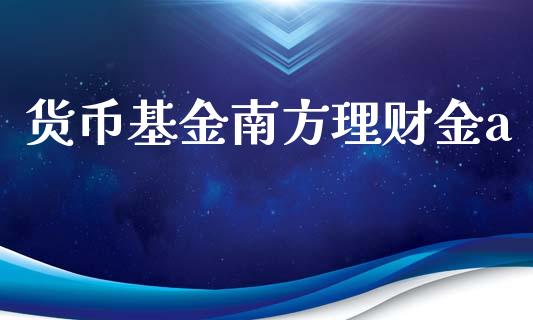 货币基金南方理财金a_https://www.qdlswl.com_基金_第1张