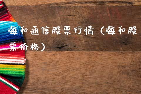 海和通信股票行情（海和股票价格）_https://www.qdlswl.com_股票_第1张