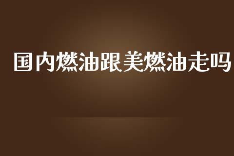 国内燃油跟美燃油走吗_https://www.qdlswl.com_股指_第1张