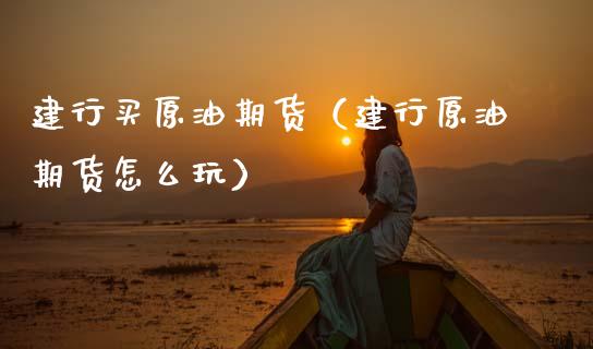 建行买原油期货（建行原油期货怎么玩）_https://www.qdlswl.com_股指_第1张