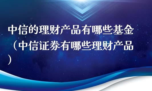 中信的理财产品有哪些基金（中信证券有哪些理财产品）_https://www.qdlswl.com_基金_第1张