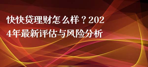 快快贷理财怎么样？2024年最新评估与风险分析_https://www.qdlswl.com_理财_第1张