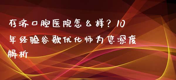 存济口腔医院怎么样？10年经验谷歌优化师为您深度解析_https://www.qdlswl.com_直播_第1张