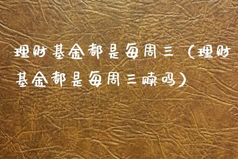 理财基金都是每周三（理财基金都是每周三赎吗）_https://www.qdlswl.com_理财_第1张
