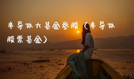 半导体大基金参股（半导体股票基金）_https://www.qdlswl.com_基金_第1张
