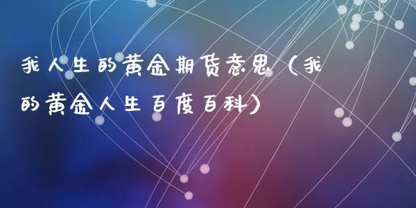 我人生的黄金期货意思（我的黄金人生百度百科）_https://www.qdlswl.com_股指_第1张