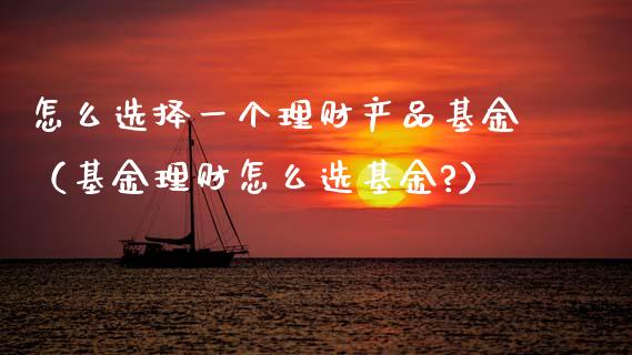 怎么选择一个理财产品基金（基金理财怎么选基金?）_https://www.qdlswl.com_基金_第1张