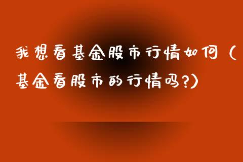 我想看基金股市行情如何（基金看股市的行情吗?）_https://www.qdlswl.com_基金_第1张