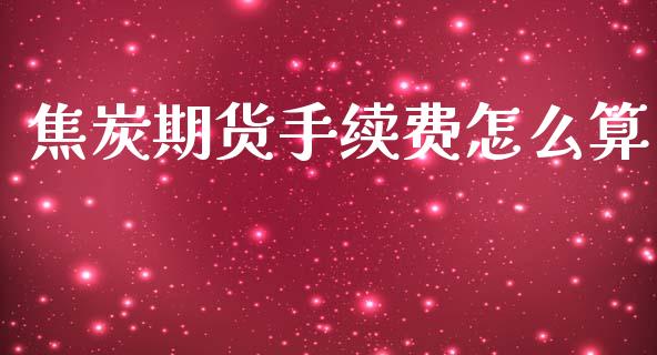 焦炭期货手续费怎么算_https://www.qdlswl.com_基金_第1张