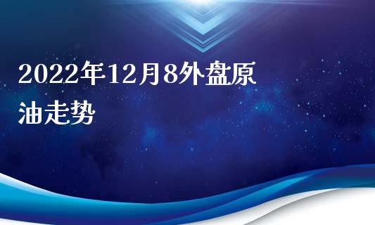 2022年12月8外盘原油走势_https://www.qdlswl.com_直播_第1张