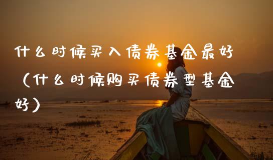 什么时候买入债券基金最好（什么时候购买债券型基金好）_https://www.qdlswl.com_理财_第1张