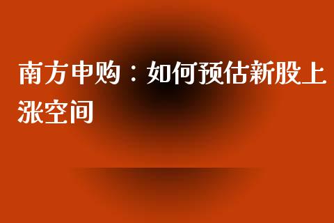 南方申购：如何预估新股上涨空间_https://www.qdlswl.com_股票_第1张