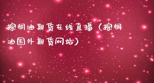 棕榈油期货在线直播（棕榈油国外期货网站）_https://www.qdlswl.com_直播_第1张
