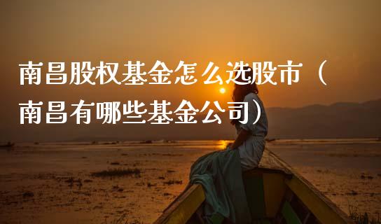 南昌股权基金怎么选股市（南昌有哪些基金公司）_https://www.qdlswl.com_理财_第1张