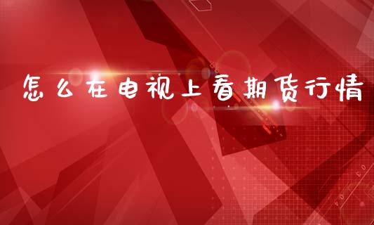 怎么在电视上看期货行情_https://www.qdlswl.com_期货_第1张