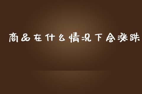 商品在什么情况下会涨跌_https://www.qdlswl.com_理财_第1张