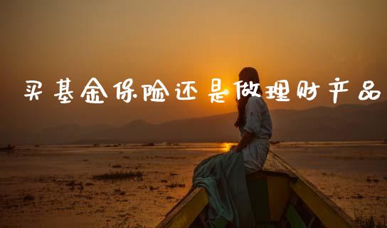 买基金保险还是做理财产品_https://www.qdlswl.com_基金_第1张