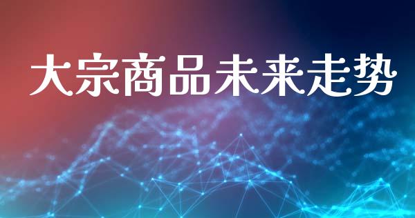 大宗商品未来走势_https://www.qdlswl.com_直播_第1张