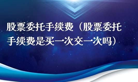 股票委托手续费（股票委托手续费是买一次交一次吗）_https://www.qdlswl.com_股票_第1张