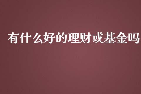 有什么好的理财或基金吗_https://www.qdlswl.com_基金_第1张