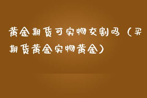 黄金期货可实物交割吗（买期货黄金实物黄金）_https://www.qdlswl.com_股指_第1张