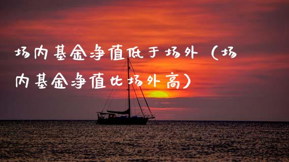 场内基金净值低于场外（场内基金净值比场外高）_https://www.qdlswl.com_基金_第1张