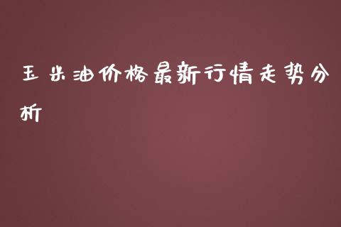 玉米油价格最新行情走势分析_https://www.qdlswl.com_直播_第1张