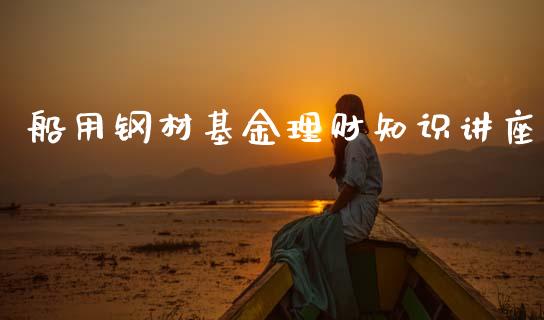 船用钢材基金理财知识讲座_https://www.qdlswl.com_基金_第1张