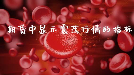 期货中显示震荡行情的指标_https://www.qdlswl.com_直播_第1张
