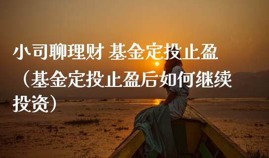 小司聊理财 基金定投止盈（基金定投止盈后如何继续投资）_https://www.qdlswl.com_基金_第1张
