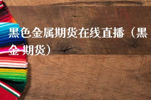 黑色金属期货在线直播（黑金 期货）_https://www.qdlswl.com_直播_第1张